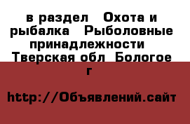  в раздел : Охота и рыбалка » Рыболовные принадлежности . Тверская обл.,Бологое г.